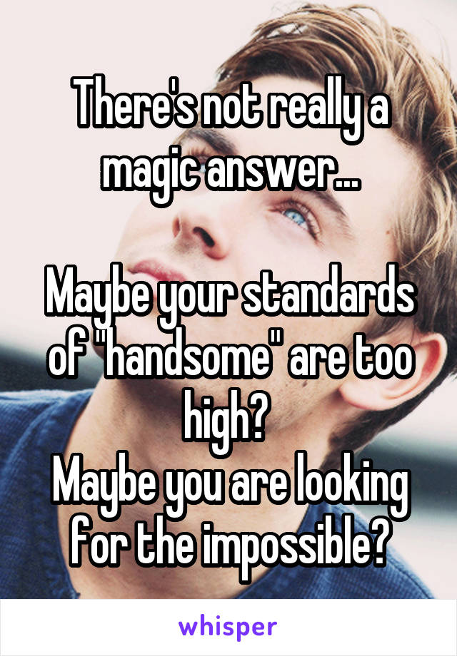 There's not really a magic answer...

Maybe your standards of "handsome" are too high? 
Maybe you are looking for the impossible?