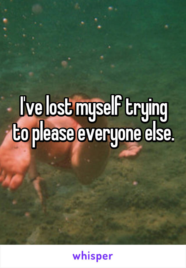 I've lost myself trying to please everyone else. 