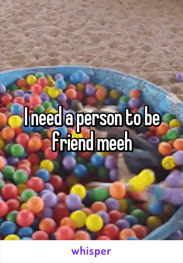 I need a person to be friend meeh