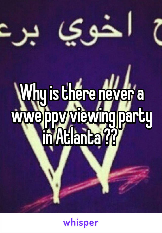 Why is there never a wwe ppv viewing party in Atlanta ?? 