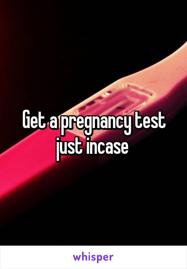 Get a pregnancy test just incase 