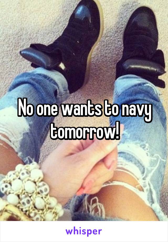 No one wants to navy tomorrow!