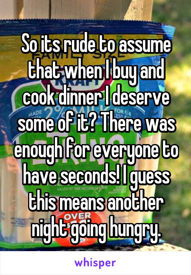 So its rude to assume that when I buy and cook dinner I deserve some of it? There was enough for everyone to have seconds! I guess this means another night going hungry.