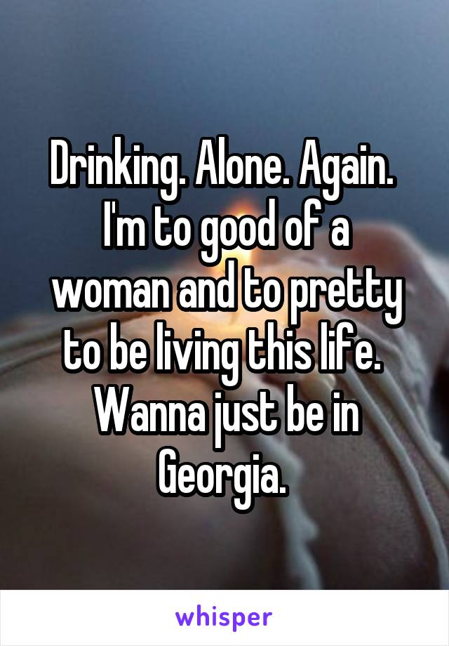 Drinking. Alone. Again. 
I'm to good of a woman and to pretty to be living this life. 
Wanna just be in Georgia. 