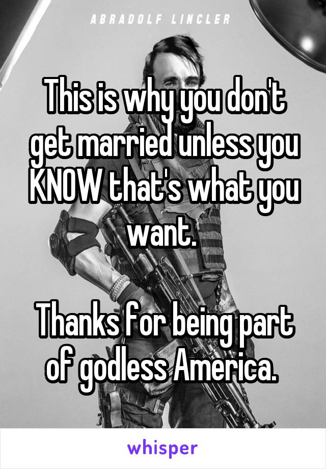 This is why you don't get married unless you KNOW that's what you want. 

Thanks for being part of godless America. 