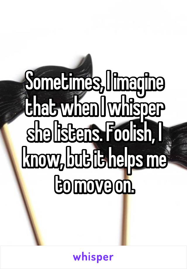 Sometimes, I imagine that when I whisper she listens. Foolish, I know, but it helps me to move on.