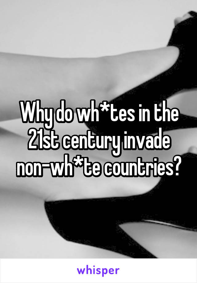 Why do wh*tes in the 21st century invade non-wh*te countries?