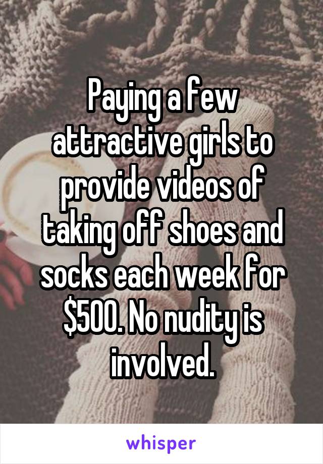 Paying a few attractive girls to provide videos of taking off shoes and socks each week for $500. No nudity is involved.