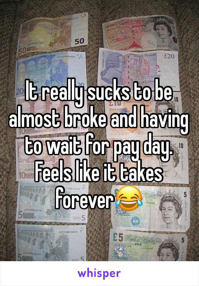 It really sucks to be almost broke and having to wait for pay day. Feels like it takes forever😂