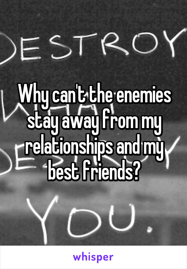 Why can't the enemies stay away from my relationships and my best friends?