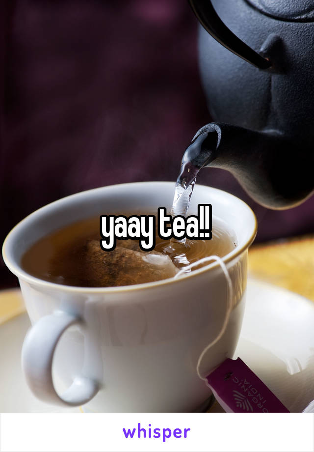 yaay tea!! 