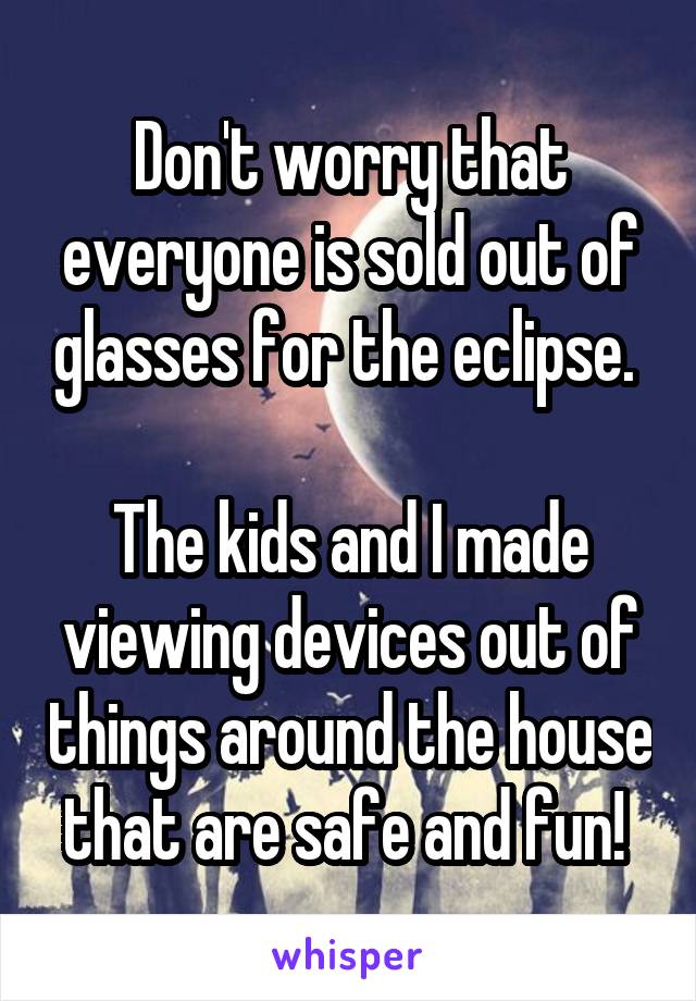 Don't worry that everyone is sold out of glasses for the eclipse. 

The kids and I made viewing devices out of things around the house that are safe and fun! 
