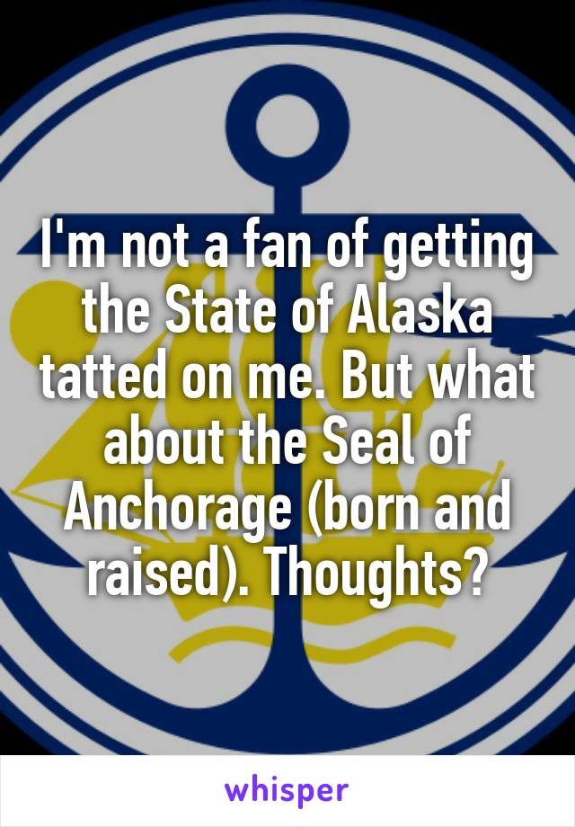 I'm not a fan of getting the State of Alaska tatted on me. But what about the Seal of Anchorage (born and raised). Thoughts?