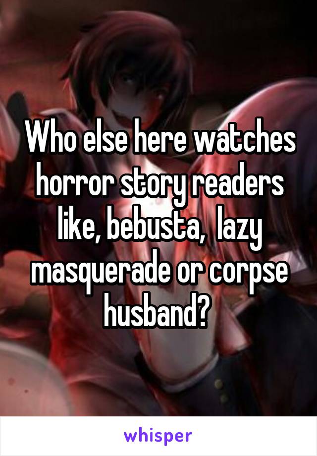 Who else here watches horror story readers like, bebusta,  lazy masquerade or corpse husband? 