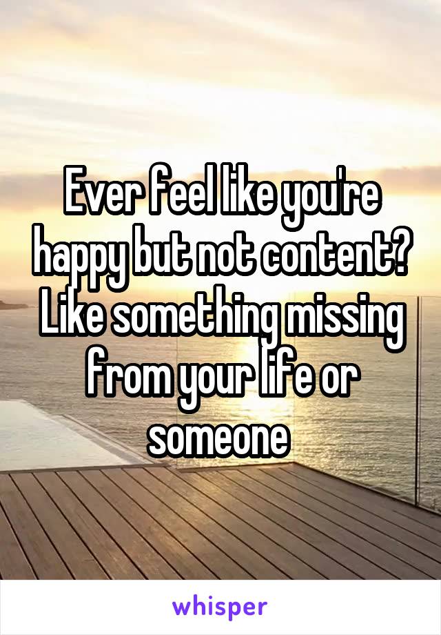 Ever feel like you're happy but not content? Like something missing from your life or someone 