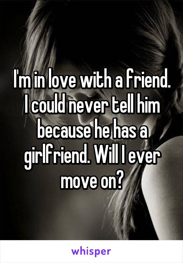 I'm in love with a friend. I could never tell him because he has a girlfriend. Will I ever move on?