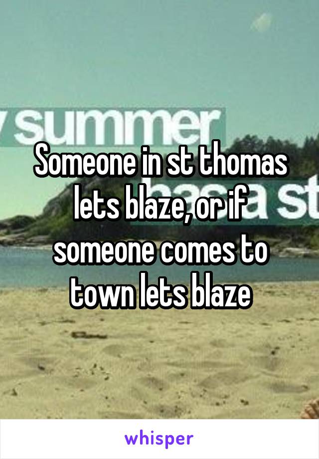Someone in st thomas lets blaze, or if someone comes to town lets blaze