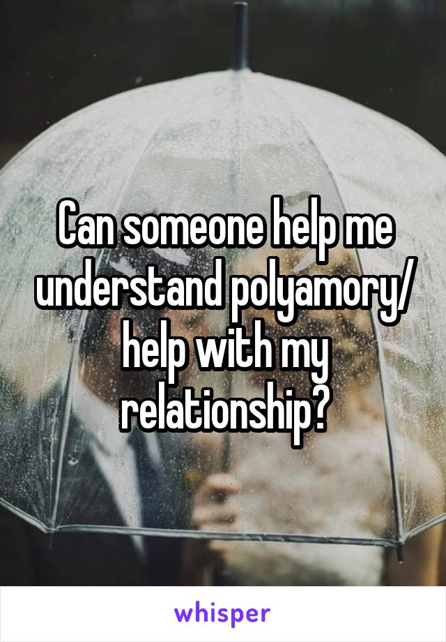 Can someone help me understand polyamory/ help with my relationship?