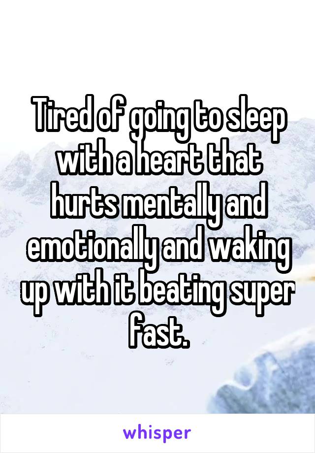Tired of going to sleep with a heart that hurts mentally and emotionally and waking up with it beating super fast.