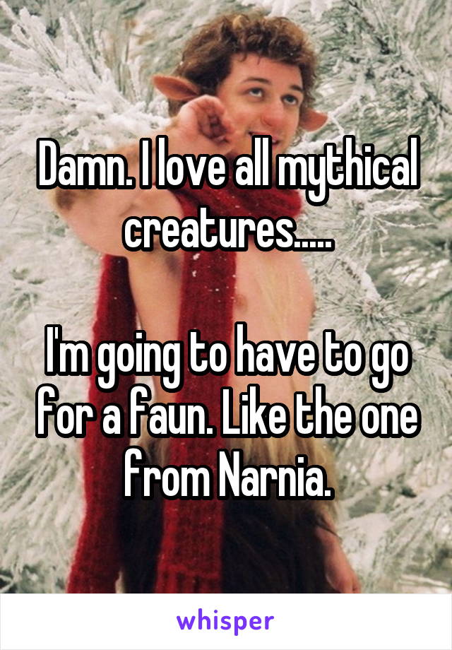 Damn. I love all mythical creatures.....

I'm going to have to go for a faun. Like the one from Narnia.