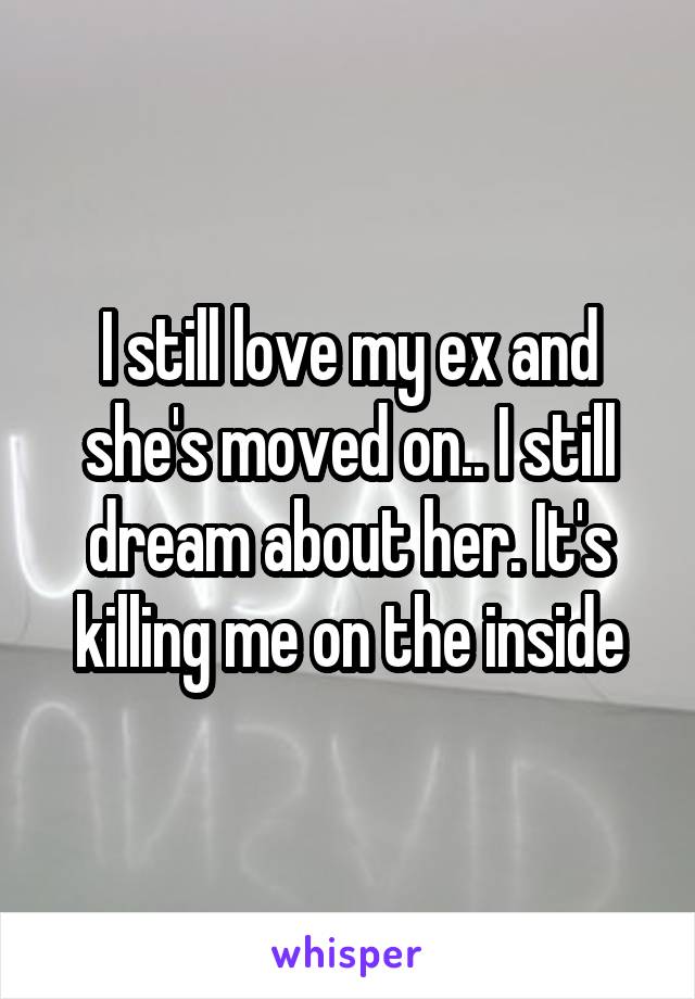 I still love my ex and she's moved on.. I still dream about her. It's killing me on the inside