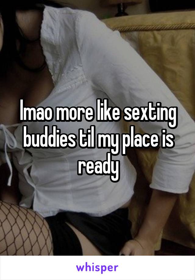 lmao more like sexting buddies til my place is ready