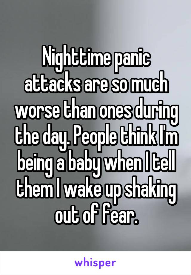 Nighttime panic attacks are so much worse than ones during the day. People think I'm being a baby when I tell them I wake up shaking out of fear.