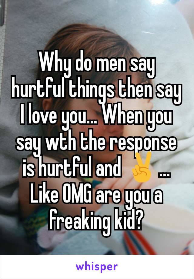 Why do men say hurtful things then say I love you... When you say wth the response is hurtful and ✌️... Like OMG are you a freaking kid?