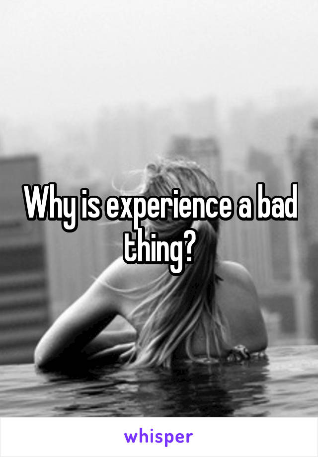 Why is experience a bad thing?