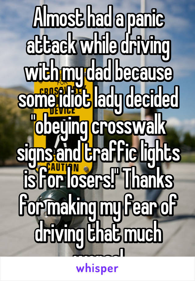 Almost had a panic attack while driving with my dad because some idiot lady decided "obeying crosswalk signs and traffic lights is for losers!" Thanks for making my fear of driving that much worse!