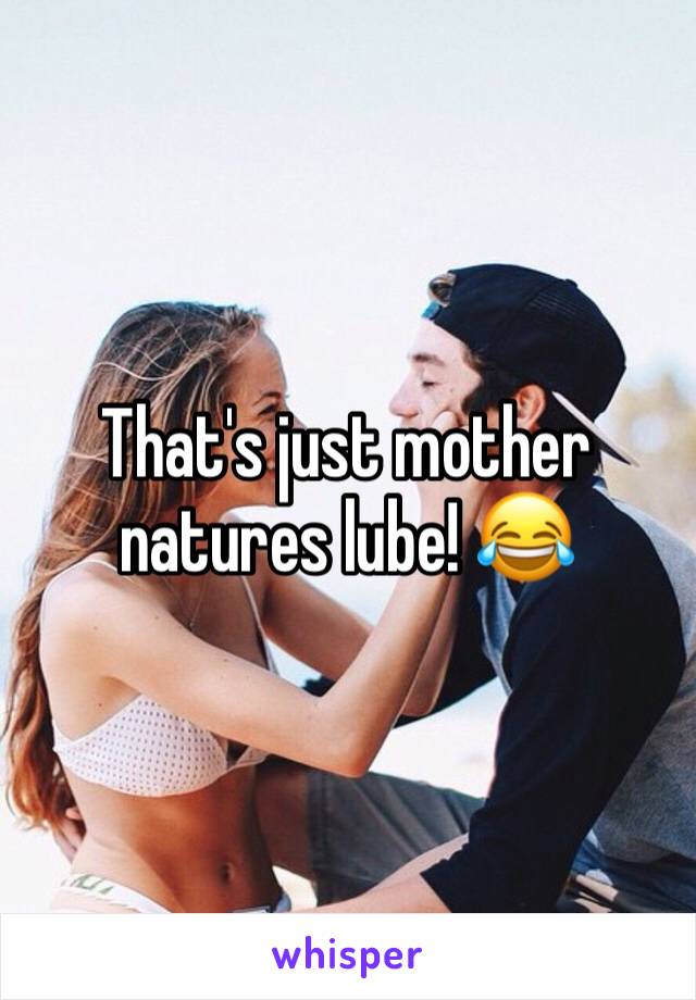 That's just mother natures lube! 😂