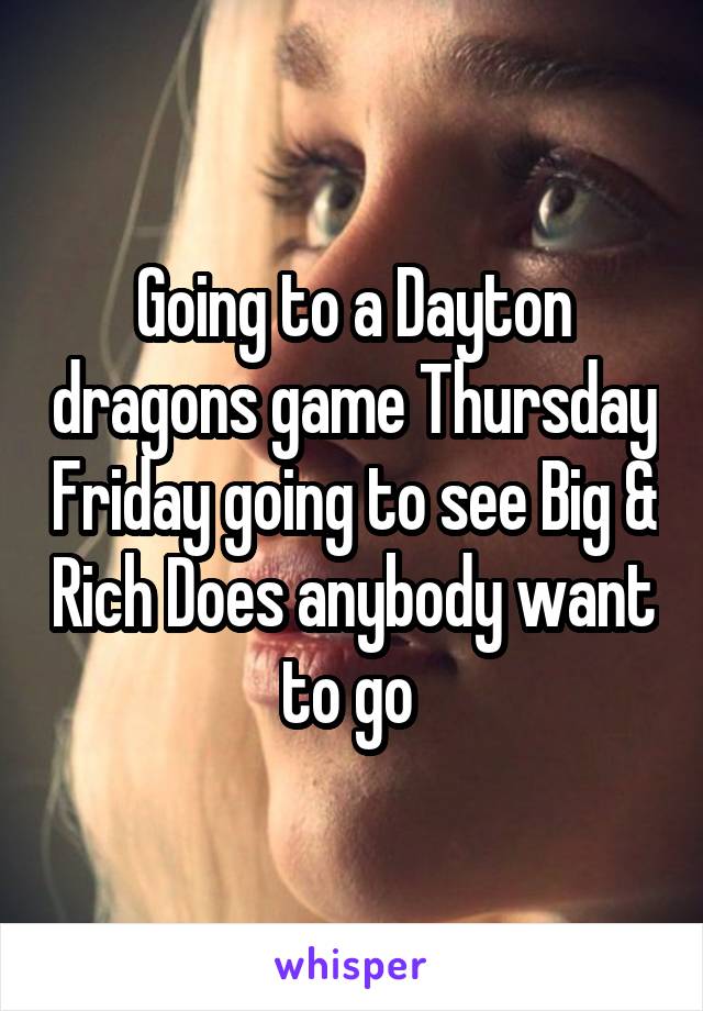 Going to a Dayton dragons game Thursday Friday going to see Big & Rich Does anybody want to go 