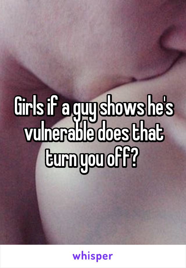 Girls if a guy shows he's vulnerable does that turn you off? 