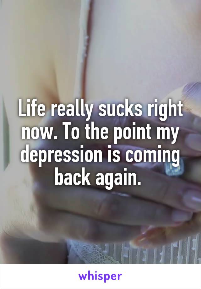 Life really sucks right now. To the point my depression is coming back again. 