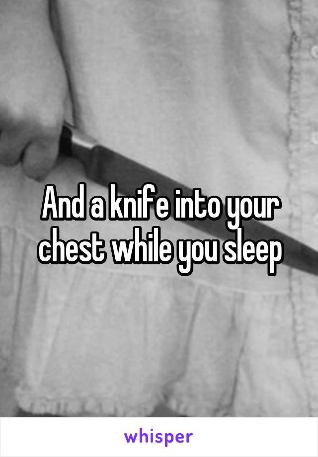 And a knife into your chest while you sleep