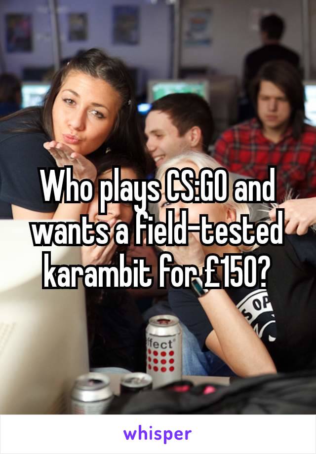 Who plays CS:GO and wants a field-tested karambit for £150?