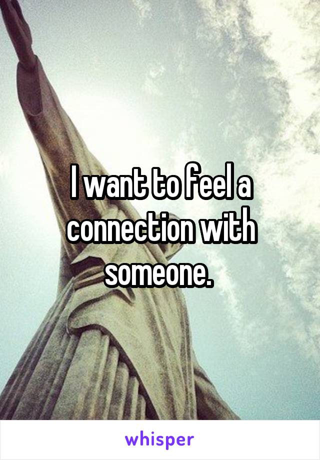 I want to feel a connection with someone. 