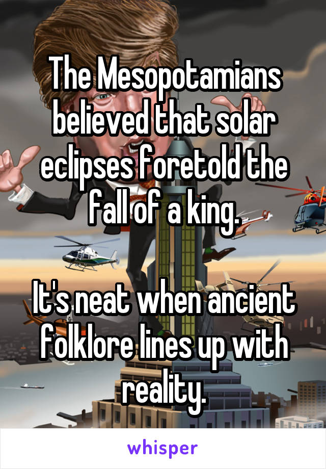 The Mesopotamians believed that solar eclipses foretold the fall of a king.

It's neat when ancient folklore lines up with reality.