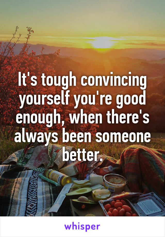 It's tough convincing yourself you're good enough, when there's always been someone better.