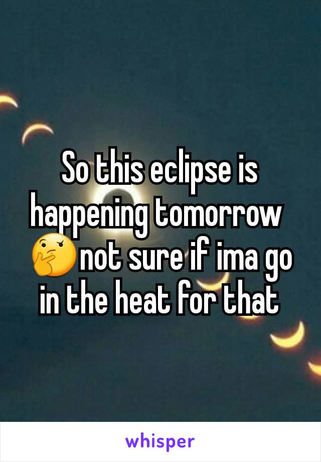So this eclipse is happening tomorrow 
🤔not sure if ima go in the heat for that