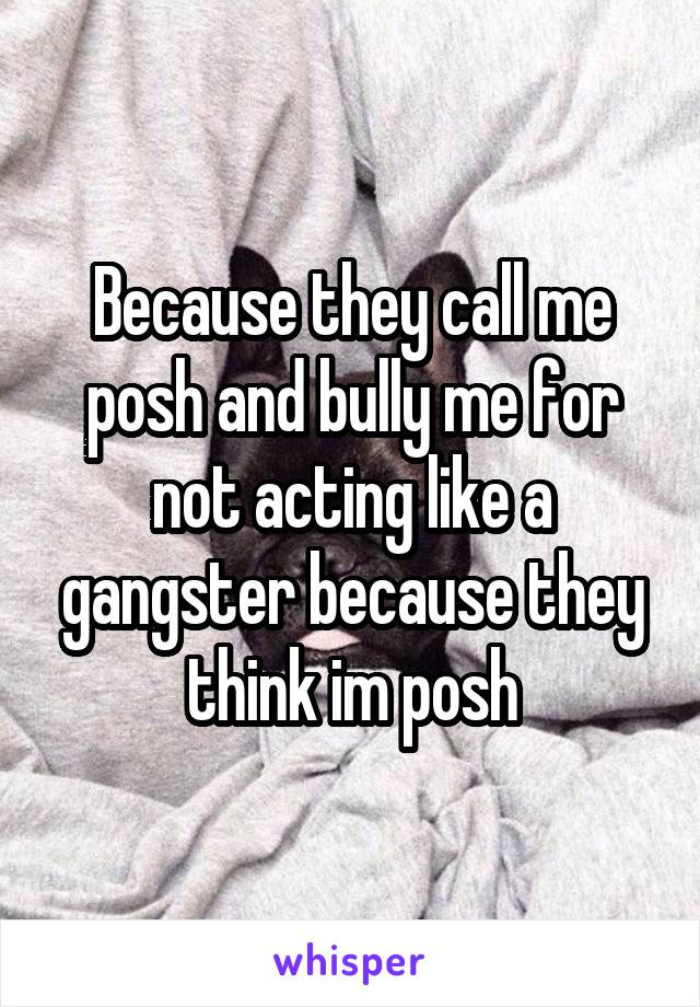 Because they call me posh and bully me for not acting like a gangster because they think im posh
