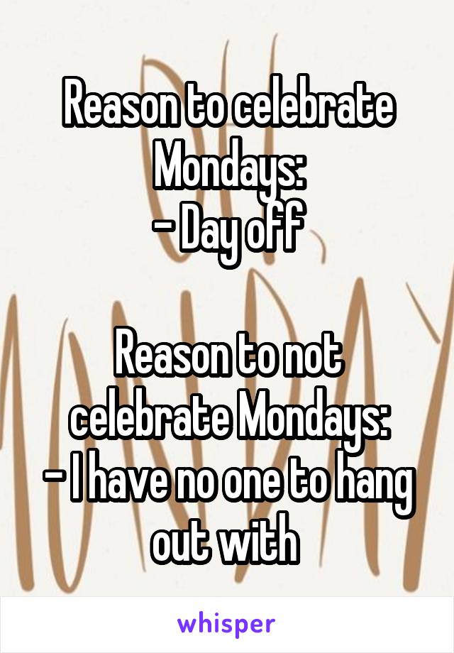 Reason to celebrate Mondays:
- Day off

Reason to not celebrate Mondays:
- I have no one to hang out with 