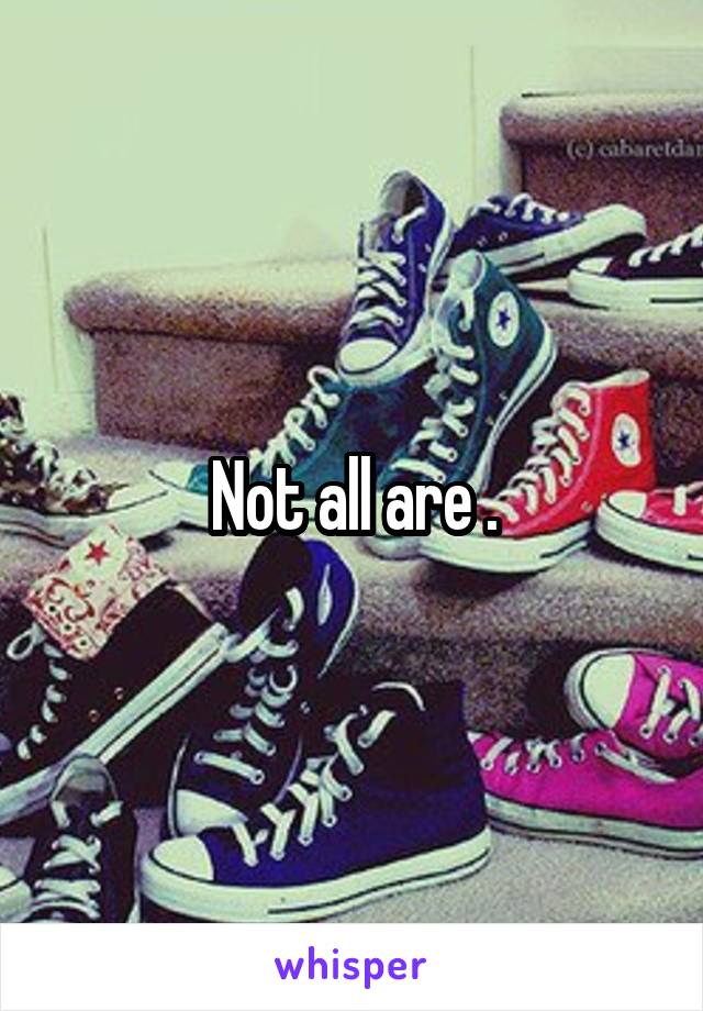 Not all are .