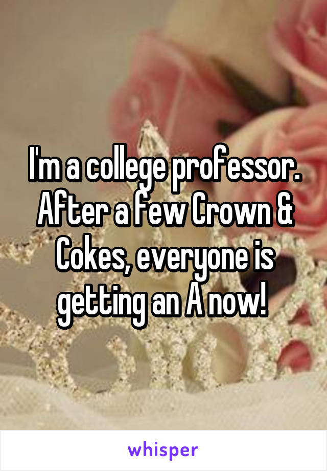 I'm a college professor. After a few Crown & Cokes, everyone is getting an A now! 