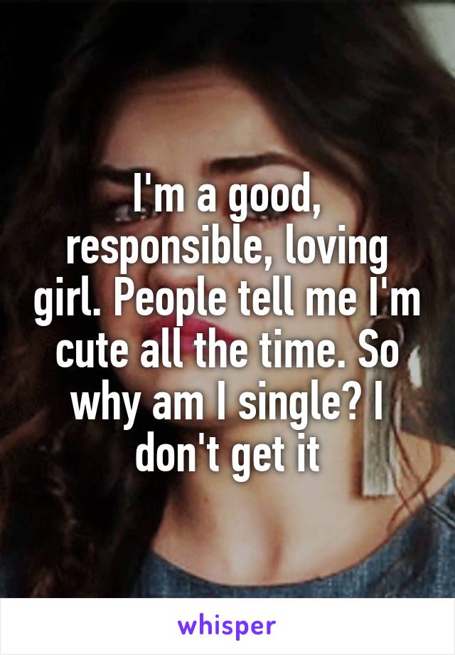 I'm a good, responsible, loving girl. People tell me I'm cute all the time. So why am I single? I don't get it
