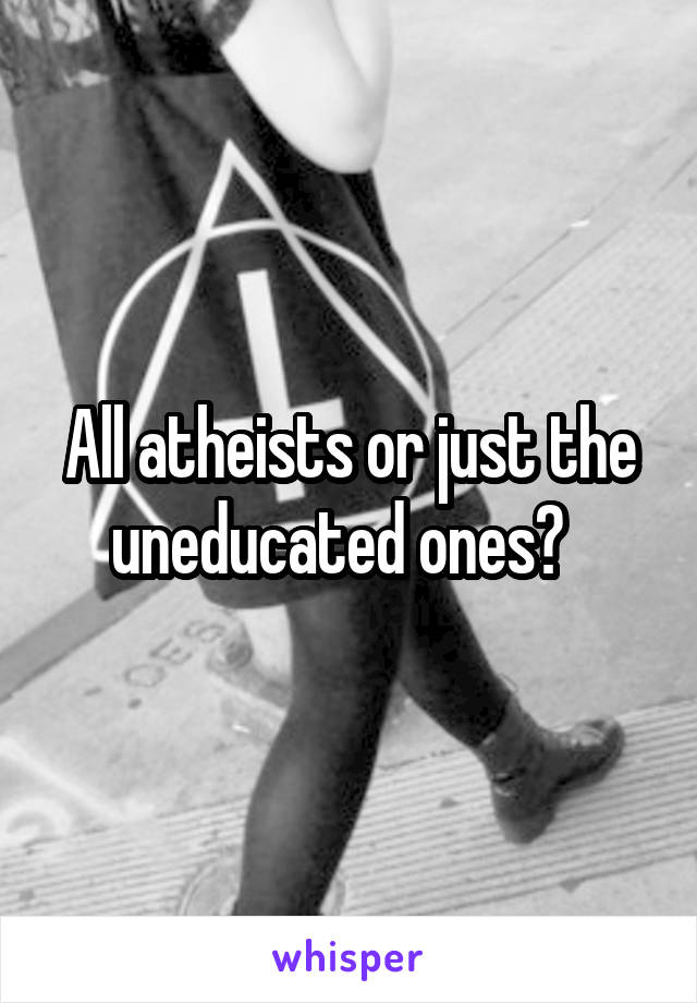 All atheists or just the uneducated ones?  