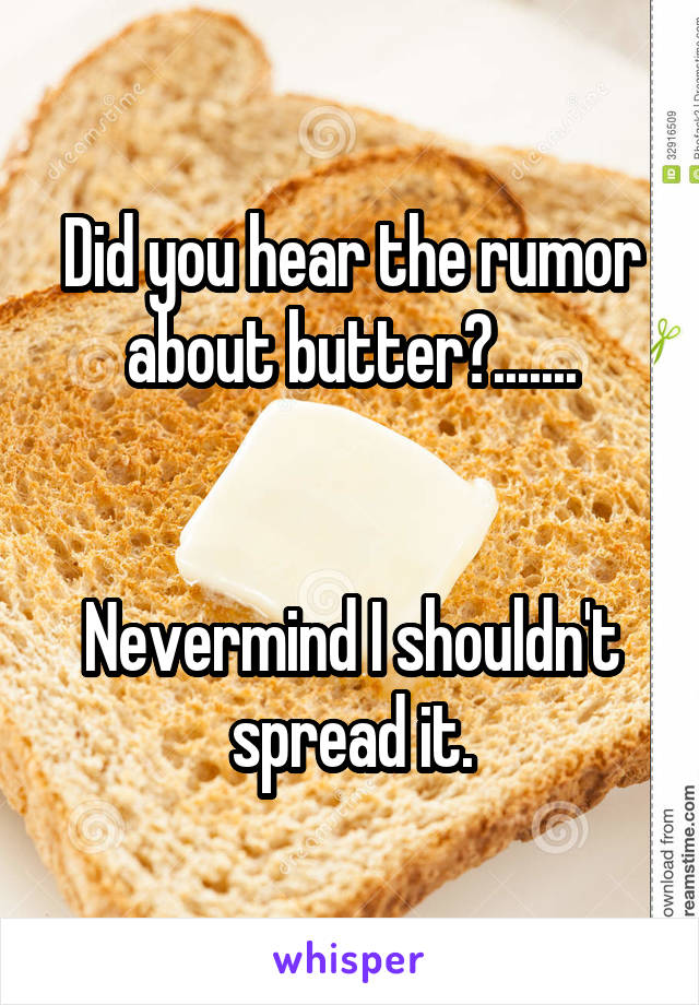 Did you hear the rumor about butter?.......


Nevermind I shouldn't spread it.