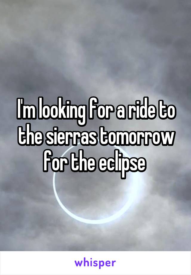 I'm looking for a ride to the sierras tomorrow for the eclipse 