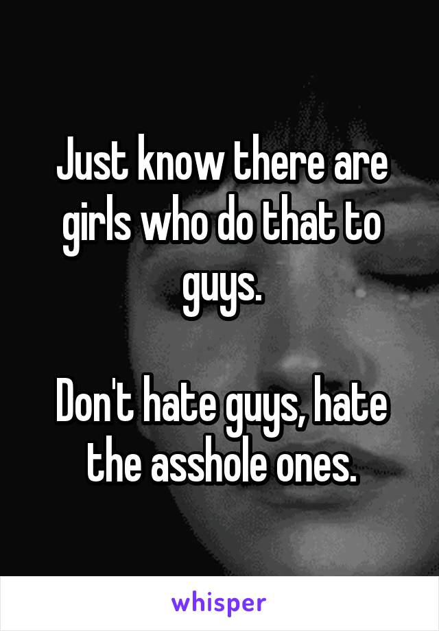 Just know there are girls who do that to guys.

Don't hate guys, hate the asshole ones.