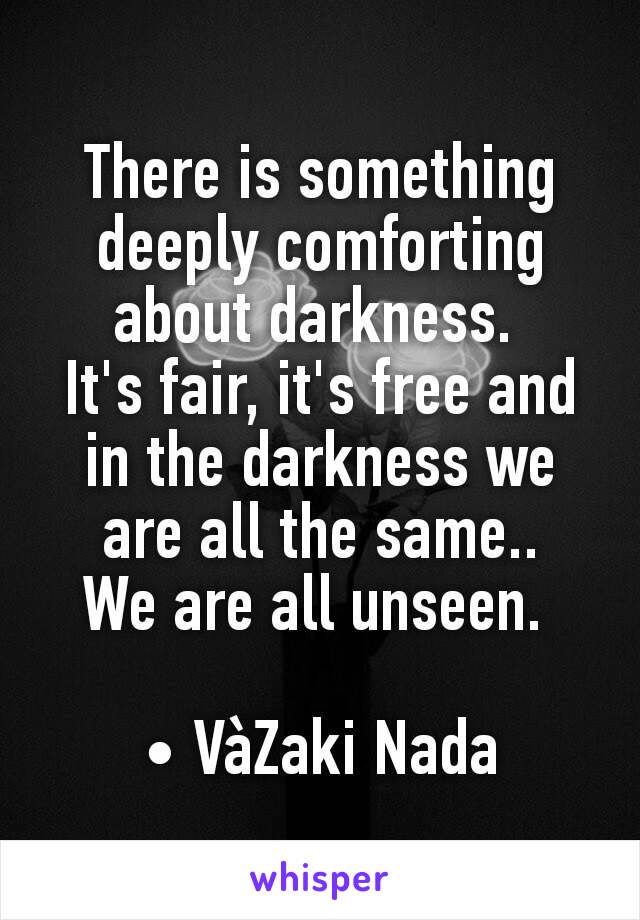 There is something deeply comforting about darkness. 
It's fair, it's free and in the darkness we are all the same..
We are all unseen. 

• VàZaki Nada